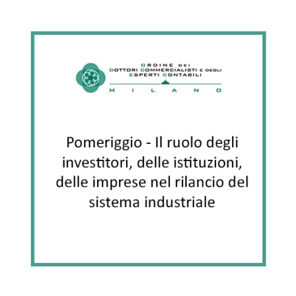 Pomeriggio - Il ruolo degli investitori, delle istituzioni, delle imprese nel rilancio del sistema industriale